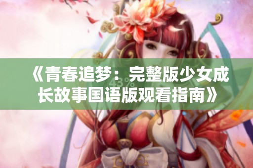 《青春追梦：完整版少女成长故事国语版观看指南》