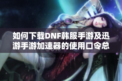 如何下载DNF韩服手游及迅游手游加速器的使用口令总结