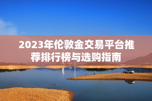 2023年伦敦金交易平台推荐排行榜与选购指南