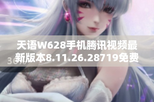 天语W628手机腾讯视频最新版本8.11.26.28719免费下载使用指南