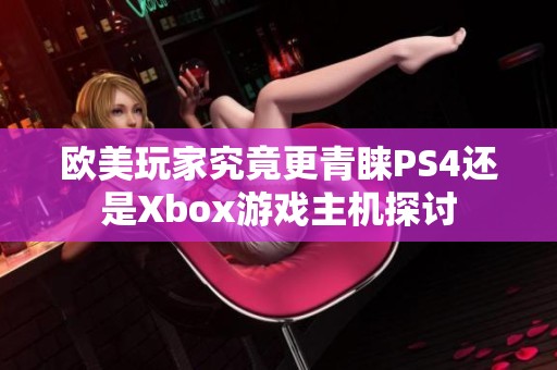 欧美玩家究竟更青睐PS4还是Xbox游戏主机探讨