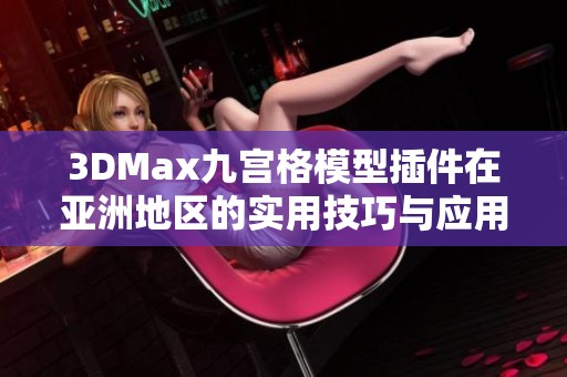 3DMax九宫格模型插件在亚洲地区的实用技巧与应用分享