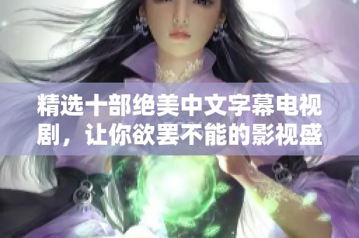 精选十部绝美中文字幕电视剧，让你欲罢不能的影视盛宴