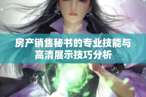 房产销售秘书的专业技能与高清展示技巧分析