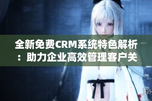 全新免费CRM系统特色解析：助力企业高效管理客户关系