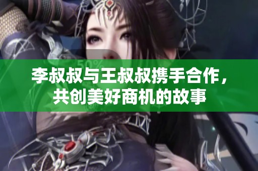 李叔叔与王叔叔携手合作，共创美好商机的故事