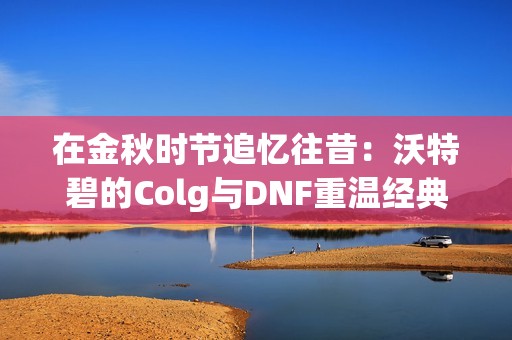 在金秋时节追忆往昔：沃特碧的Colg与DNF重温经典之旅