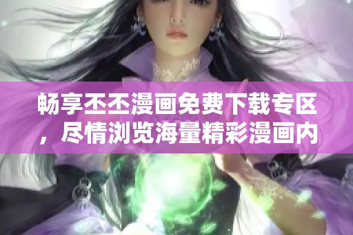 畅享丕丕漫画免费下载专区，尽情浏览海量精彩漫画内容