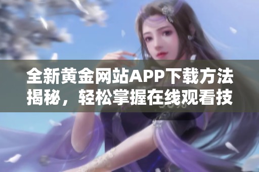 全新黄金网站APP下载方法揭秘，轻松掌握在线观看技巧