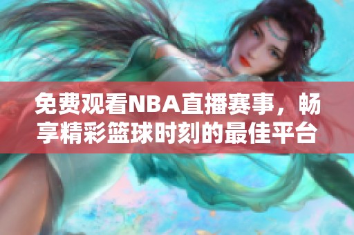 免费观看NBA直播赛事，畅享精彩篮球时刻的最佳平台