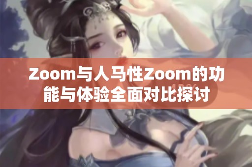 Zoom与人马性Zoom的功能与体验全面对比探讨