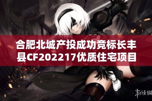 合肥北城产投成功竞标长丰县CF202217优质住宅项目