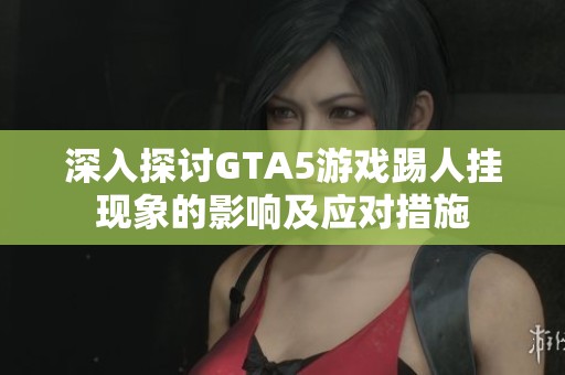 深入探讨GTA5游戏踢人挂现象的影响及应对措施