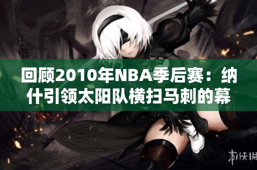 回顾2010年NBA季后赛：纳什引领太阳队横扫马刺的幕后故事