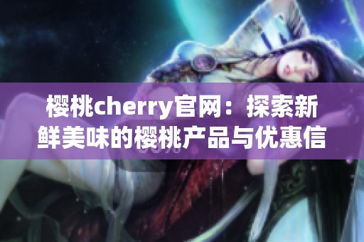 樱桃cherry官网：探索新鲜美味的樱桃产品与优惠信息