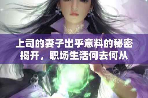 上司的妻子出乎意料的秘密揭开，职场生活何去何从