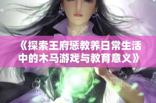 《探索王府惩教养日常生活中的木马游戏与教育意义》