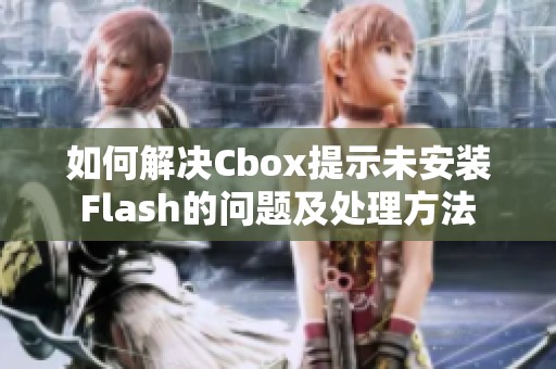 如何解决Cbox提示未安装Flash的问题及处理方法