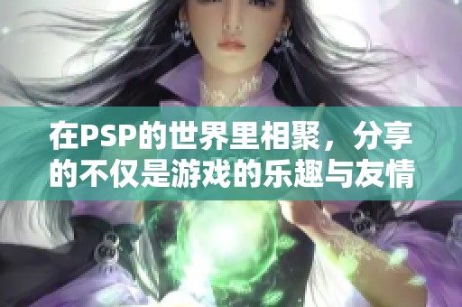 在PSP的世界里相聚，分享的不仅是游戏的乐趣与友情