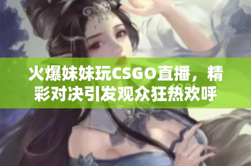 火爆妹妹玩CSGO直播，精彩对决引发观众狂热欢呼