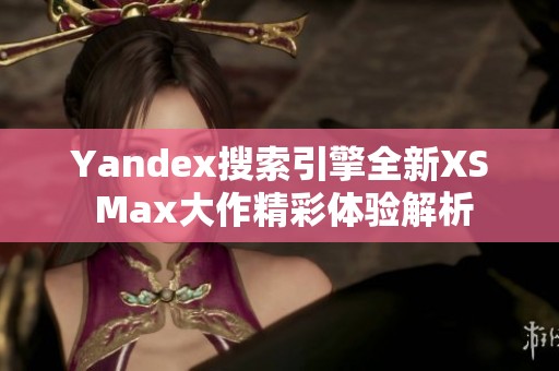 Yandex搜索引擎全新XS Max大作精彩体验解析