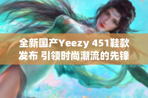 全新国产Yeezy 451鞋款发布 引领时尚潮流的先锋之作