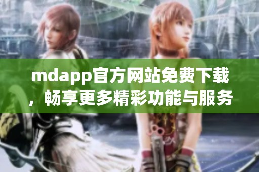 mdapp官方网站免费下载，畅享更多精彩功能与服务