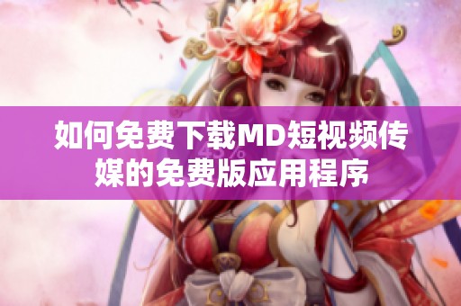 如何免费下载MD短视频传媒的免费版应用程序