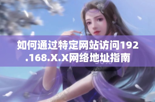 如何通过特定网站访问192.168.X.X网络地址指南