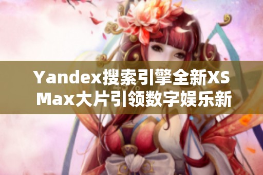 Yandex搜索引擎全新XS Max大片引领数字娱乐新潮流