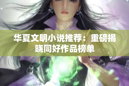 华夏文明小说推荐：重磅揭晓同好作品榜单