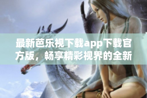 最新芭乐视下载app下载官方版，畅享精彩视界的全新体验