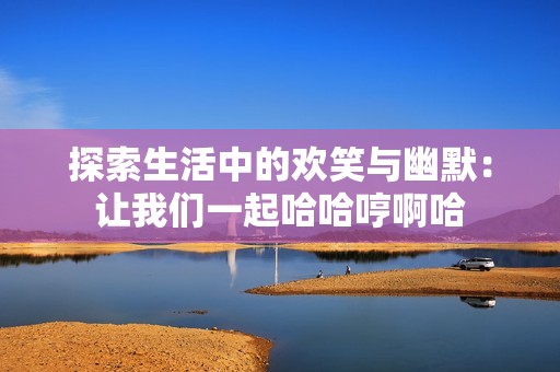 探索生活中的欢笑与幽默：让我们一起哈哈哼啊哈