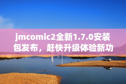 jmcomic2全新1.7.0安装包发布，赶快升级体验新功能！