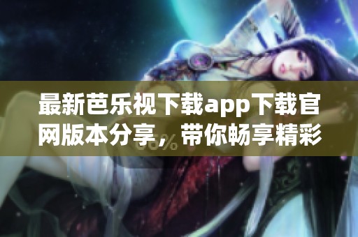 最新芭乐视下载app下载官网版本分享，带你畅享精彩内容