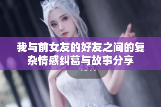 我与前女友的好友之间的复杂情感纠葛与故事分享