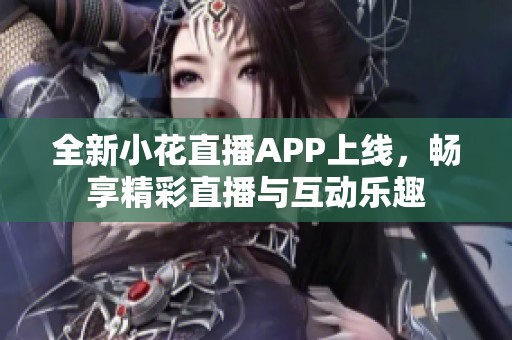 全新小花直播APP上线，畅享精彩直播与互动乐趣