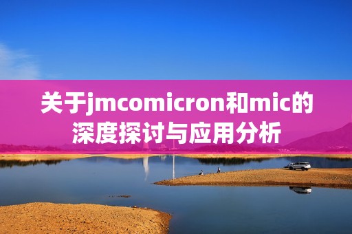 关于jmcomicron和mic的深度探讨与应用分析