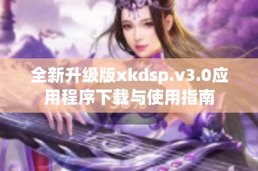 全新升级版xkdsp.v3.0应用程序下载与使用指南