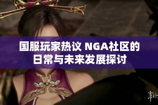 国服玩家热议 NGA社区的日常与未来发展探讨