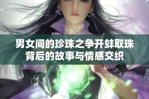 男女间的珍珠之争开蚌取珠背后的故事与情感交织