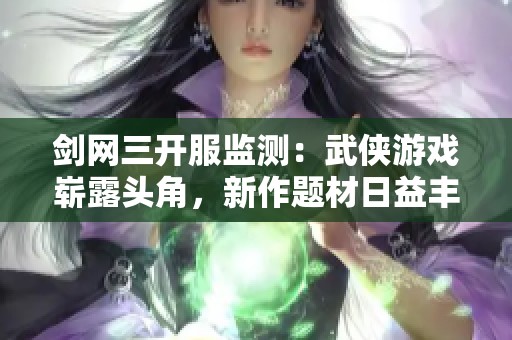 剑网三开服监测：武侠游戏崭露头角，新作题材日益丰富多样化