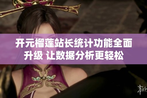 开元榴莲站长统计功能全面升级 让数据分析更轻松