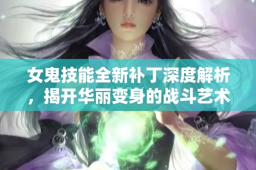 女鬼技能全新补丁深度解析，揭开华丽变身的战斗艺术真相