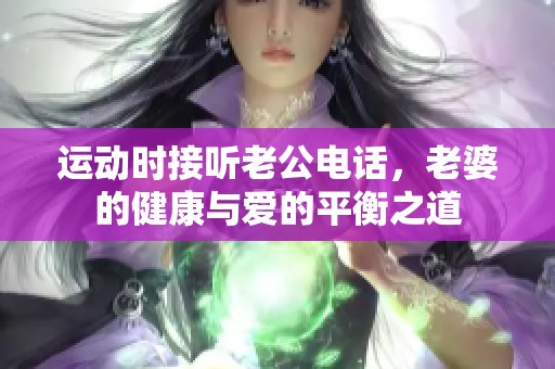 运动时接听老公电话，老婆的健康与爱的平衡之道