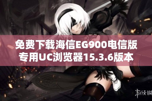 免费下载海信EG900电信版专用UC浏览器15.3.6版本