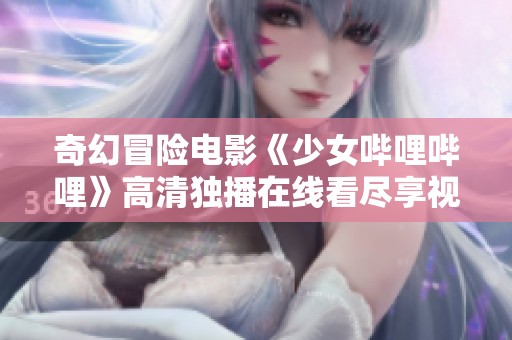 奇幻冒险电影《少女哔哩哔哩》高清独播在线看尽享视听盛宴