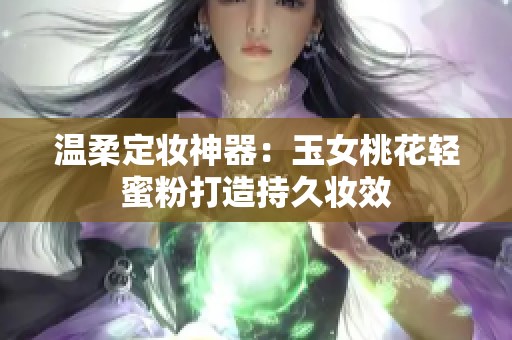 温柔定妆神器：玉女桃花轻蜜粉打造持久妆效