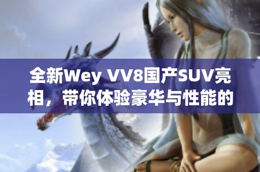 全新Wey VV8国产SUV亮相，带你体验豪华与性能的完美结合