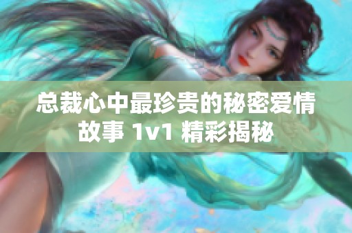 总裁心中最珍贵的秘密爱情故事 1v1 精彩揭秘